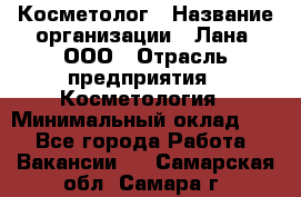 Косметолог › Название организации ­ Лана, ООО › Отрасль предприятия ­ Косметология › Минимальный оклад ­ 1 - Все города Работа » Вакансии   . Самарская обл.,Самара г.